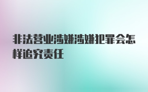 非法营业涉嫌涉嫌犯罪会怎样追究责任