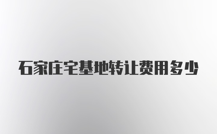 石家庄宅基地转让费用多少