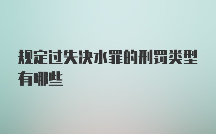 规定过失决水罪的刑罚类型有哪些