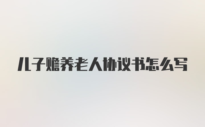 儿子赡养老人协议书怎么写