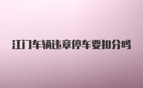 江门车辆违章停车要扣分吗