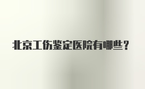 北京工伤鉴定医院有哪些？