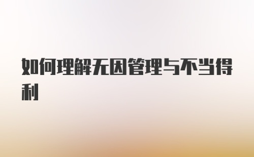 如何理解无因管理与不当得利