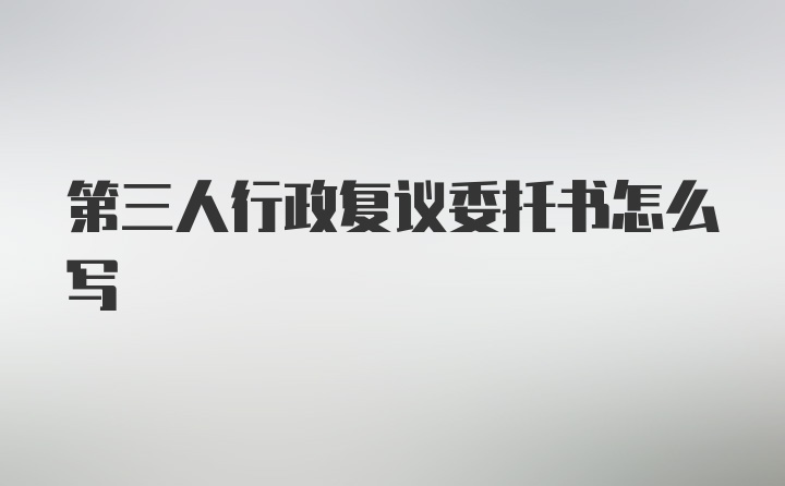 第三人行政复议委托书怎么写