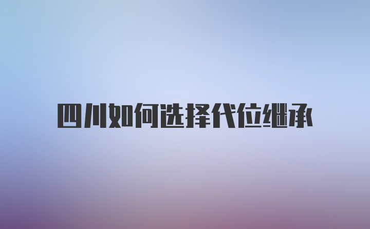 四川如何选择代位继承