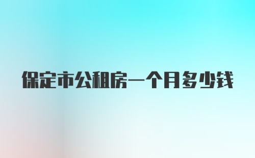 保定市公租房一个月多少钱