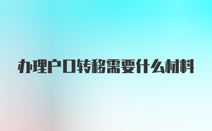 办理户口转移需要什么材料