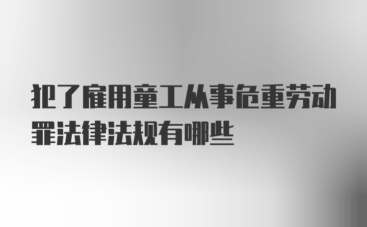 犯了雇用童工从事危重劳动罪法律法规有哪些