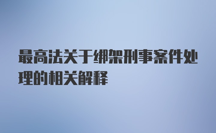 最高法关于绑架刑事案件处理的相关解释