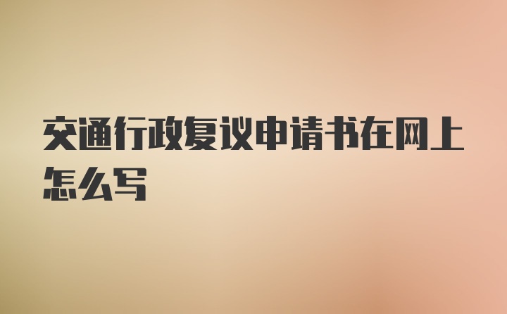 交通行政复议申请书在网上怎么写