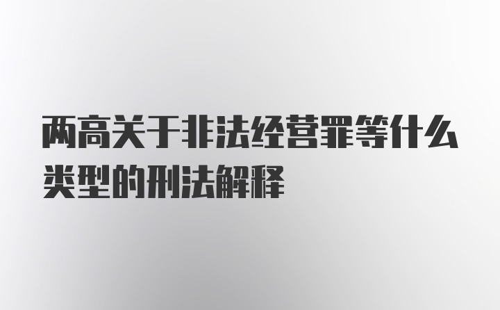 两高关于非法经营罪等什么类型的刑法解释