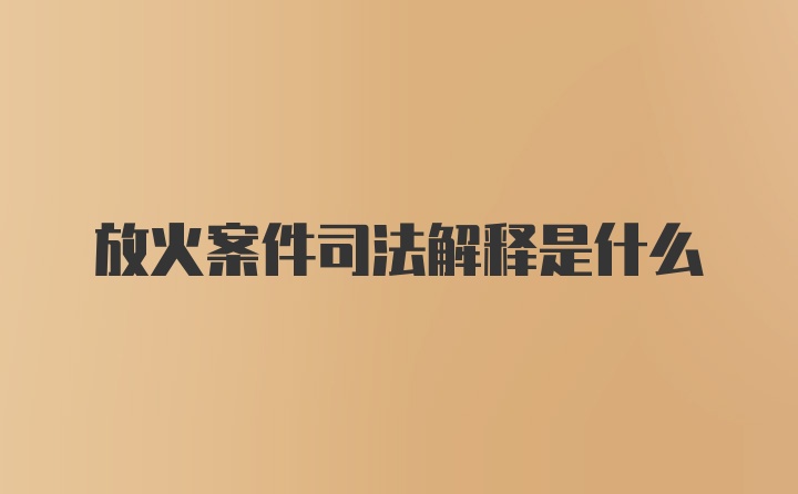 放火案件司法解释是什么