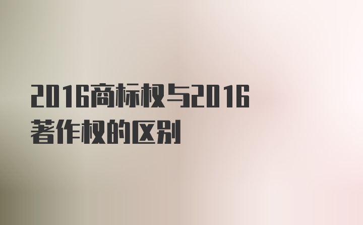 2016商标权与2016著作权的区别