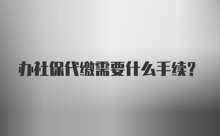 办社保代缴需要什么手续？