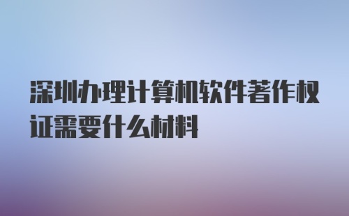 深圳办理计算机软件著作权证需要什么材料