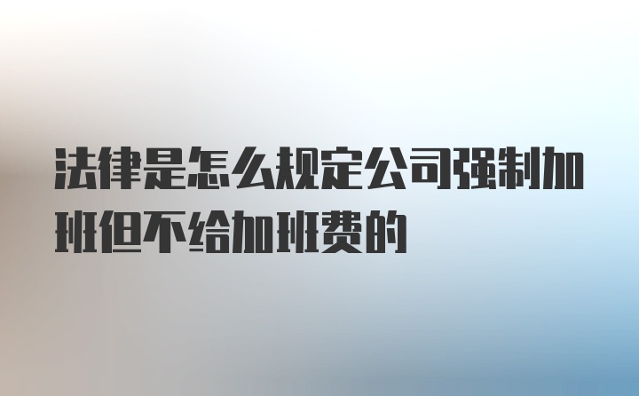 法律是怎么规定公司强制加班但不给加班费的