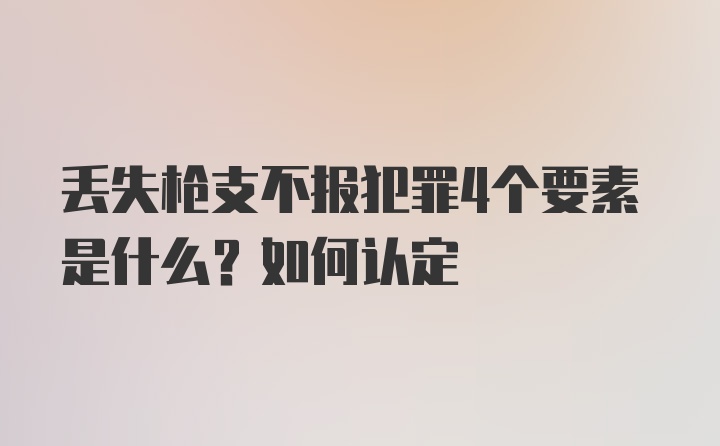 丢失枪支不报犯罪4个要素是什么？如何认定