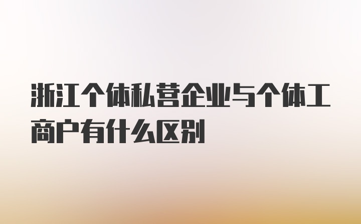 浙江个体私营企业与个体工商户有什么区别