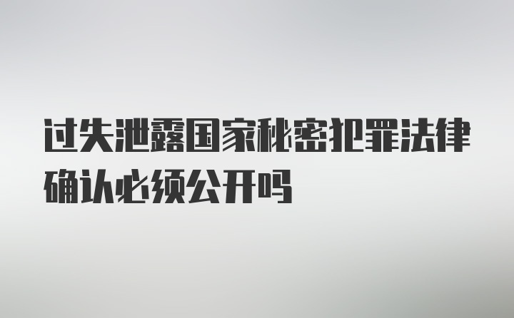 过失泄露国家秘密犯罪法律确认必须公开吗