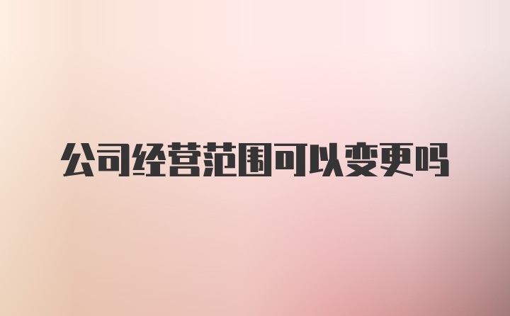 公司经营范围可以变更吗