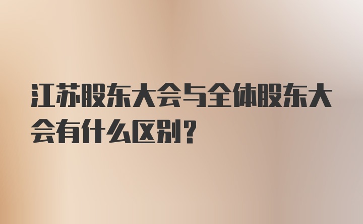 江苏股东大会与全体股东大会有什么区别?