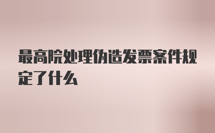 最高院处理伪造发票案件规定了什么