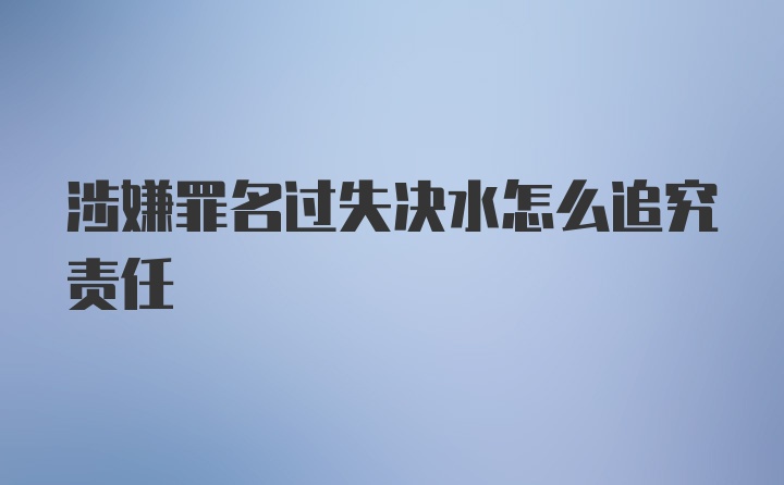 涉嫌罪名过失决水怎么追究责任