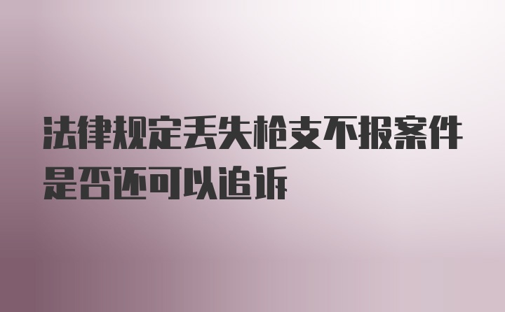 法律规定丢失枪支不报案件是否还可以追诉