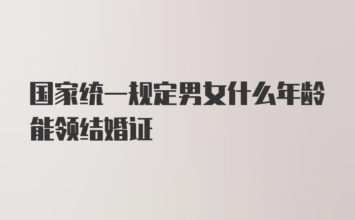 国家统一规定男女什么年龄能领结婚证