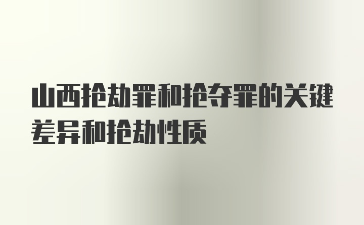 山西抢劫罪和抢夺罪的关键差异和抢劫性质