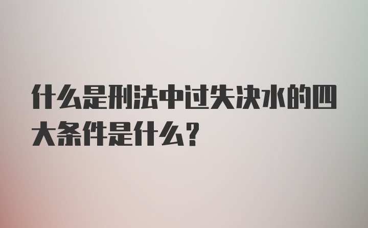 什么是刑法中过失决水的四大条件是什么？