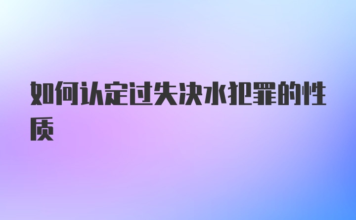 如何认定过失决水犯罪的性质