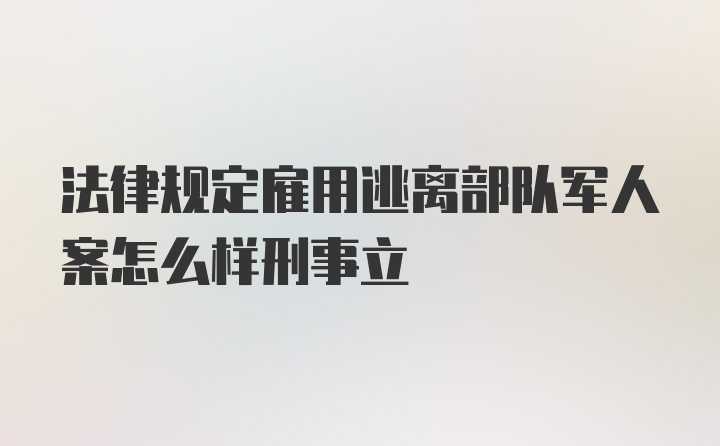 法律规定雇用逃离部队军人案怎么样刑事立