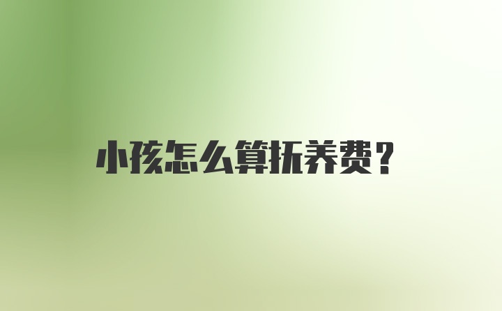 小孩怎么算抚养费？