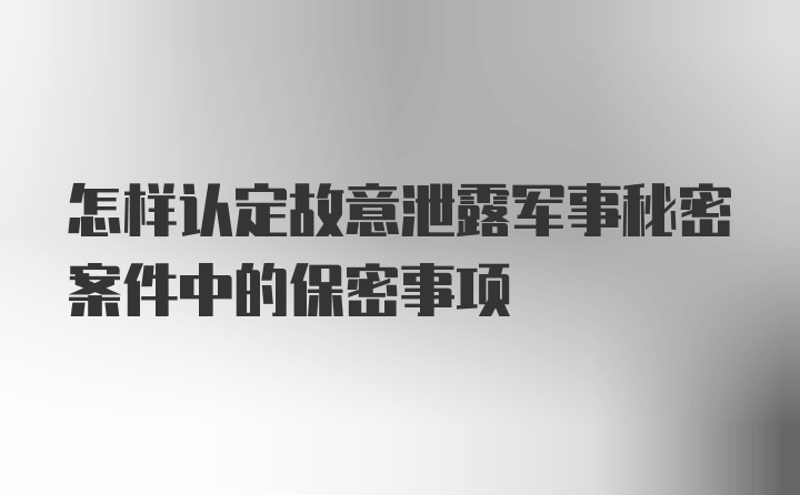 怎样认定故意泄露军事秘密案件中的保密事项