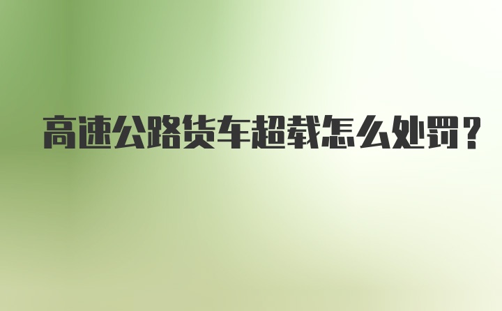 高速公路货车超载怎么处罚？