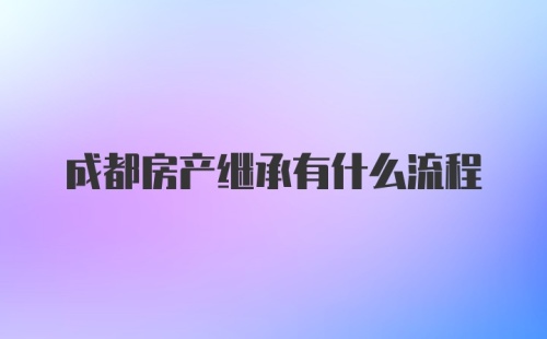 成都房产继承有什么流程