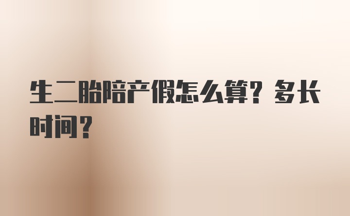 生二胎陪产假怎么算？多长时间？