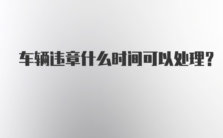 车辆违章什么时间可以处理？