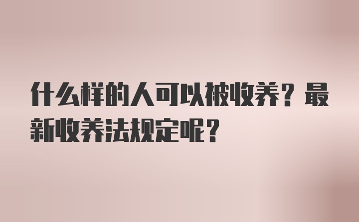 什么样的人可以被收养？最新收养法规定呢？