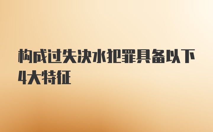 构成过失决水犯罪具备以下4大特征