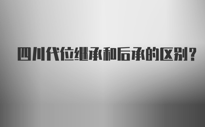 四川代位继承和后承的区别？