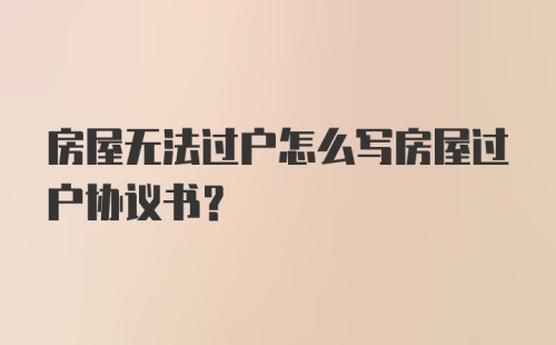 房屋无法过户怎么写房屋过户协议书？