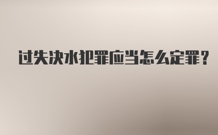 过失决水犯罪应当怎么定罪？