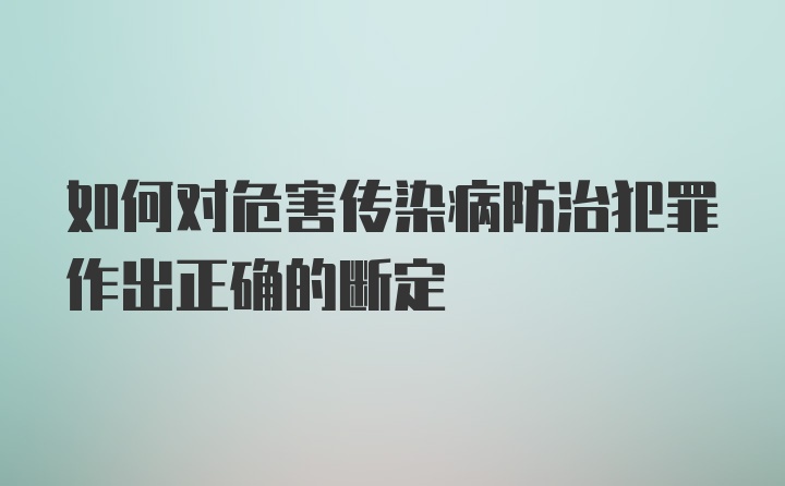 如何对危害传染病防治犯罪作出正确的断定