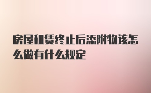 房屋租赁终止后添附物该怎么做有什么规定