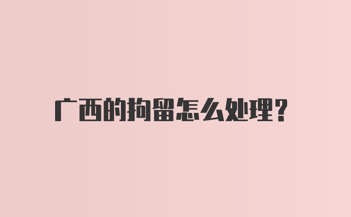 广西的拘留怎么处理?