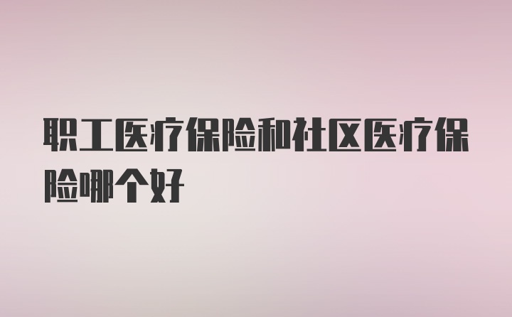 职工医疗保险和社区医疗保险哪个好