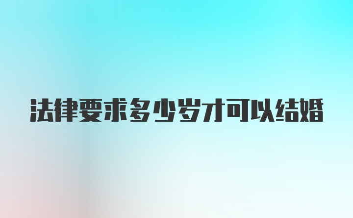 法律要求多少岁才可以结婚