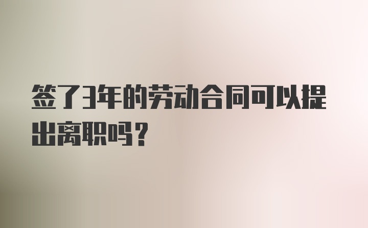 签了3年的劳动合同可以提出离职吗？